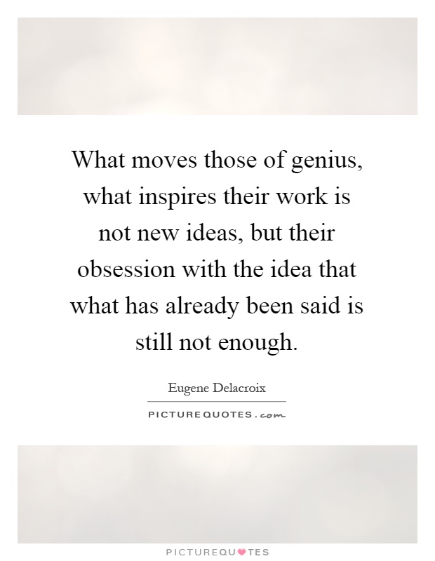 What moves those of genius, what inspires their work is not new ideas, but their obsession with the idea that what has already been said is still not enough Picture Quote #1