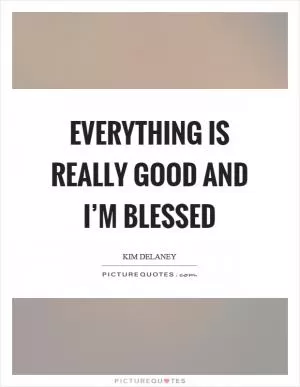 Everything is really good and I’m blessed Picture Quote #1