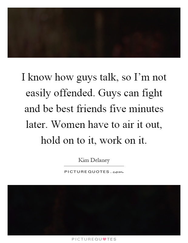 I know how guys talk, so I'm not easily offended. Guys can fight and be best friends five minutes later. Women have to air it out, hold on to it, work on it Picture Quote #1