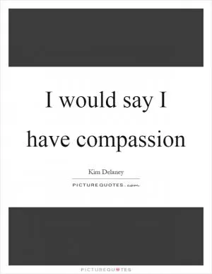 I would say I have compassion Picture Quote #1