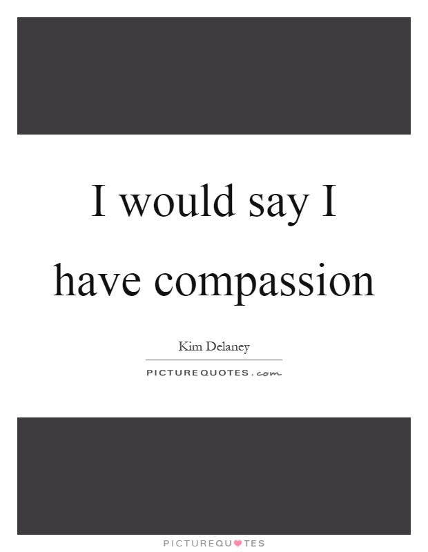 I would say I have compassion Picture Quote #1