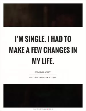 I’m single. I had to make a few changes in my life Picture Quote #1