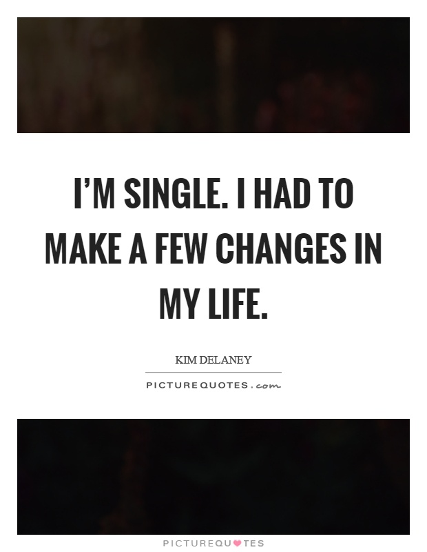 I'm single. I had to make a few changes in my life Picture Quote #1