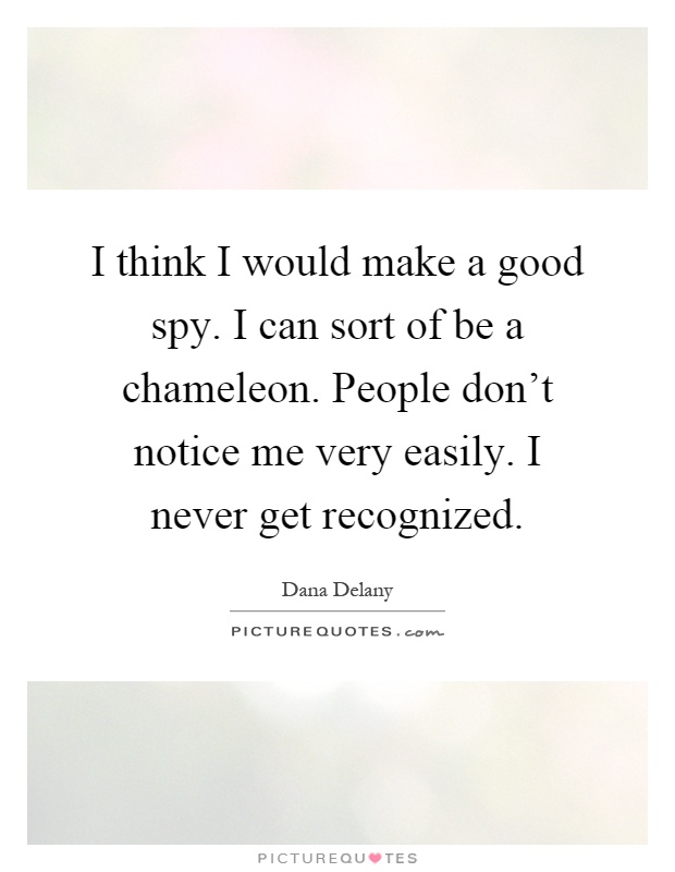 I think I would make a good spy. I can sort of be a chameleon. People don't notice me very easily. I never get recognized Picture Quote #1
