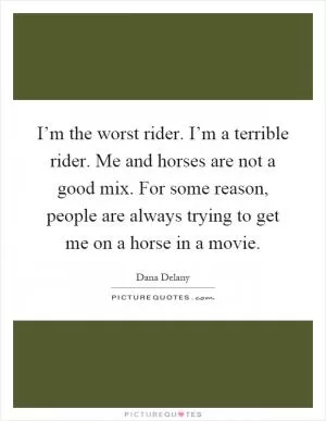 I’m the worst rider. I’m a terrible rider. Me and horses are not a good mix. For some reason, people are always trying to get me on a horse in a movie Picture Quote #1
