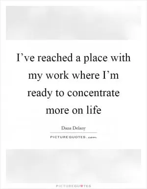 I’ve reached a place with my work where I’m ready to concentrate more on life Picture Quote #1