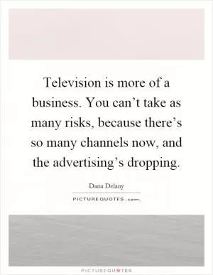 Television is more of a business. You can’t take as many risks, because there’s so many channels now, and the advertising’s dropping Picture Quote #1