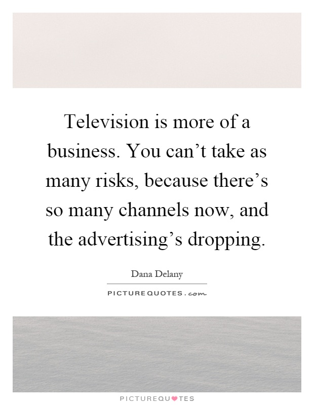 Television is more of a business. You can't take as many risks, because there's so many channels now, and the advertising's dropping Picture Quote #1