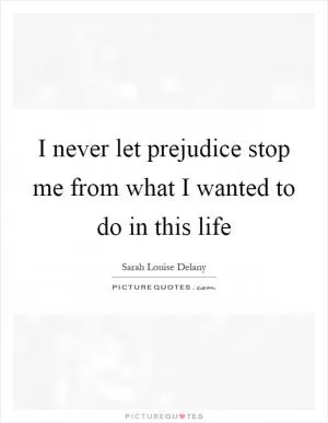 I never let prejudice stop me from what I wanted to do in this life Picture Quote #1