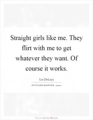 Straight girls like me. They flirt with me to get whatever they want. Of course it works Picture Quote #1