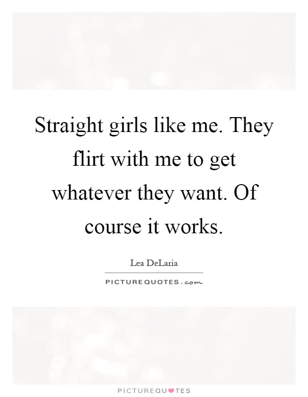 Straight girls like me. They flirt with me to get whatever they want. Of course it works Picture Quote #1