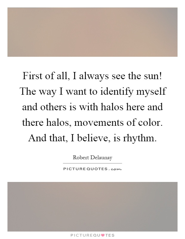 First of all, I always see the sun! The way I want to identify myself and others is with halos here and there halos, movements of color. And that, I believe, is rhythm Picture Quote #1