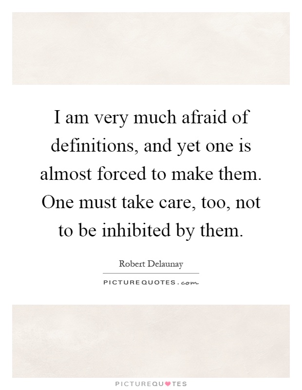 I am very much afraid of definitions, and yet one is almost forced to make them. One must take care, too, not to be inhibited by them Picture Quote #1