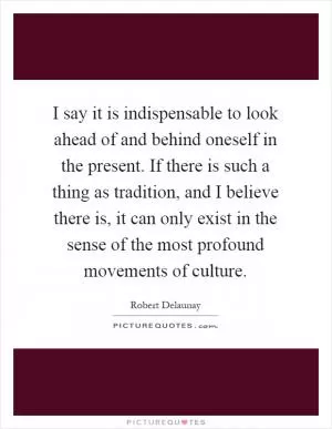 I say it is indispensable to look ahead of and behind oneself in the present. If there is such a thing as tradition, and I believe there is, it can only exist in the sense of the most profound movements of culture Picture Quote #1