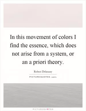 In this movement of colors I find the essence, which does not arise from a system, or an a priori theory Picture Quote #1
