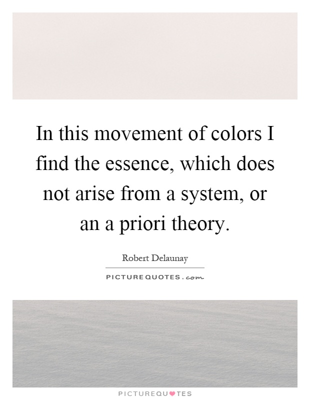 In this movement of colors I find the essence, which does not arise from a system, or an a priori theory Picture Quote #1