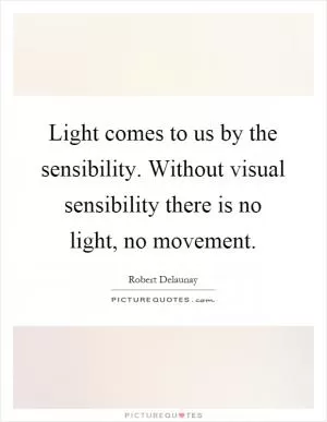 Light comes to us by the sensibility. Without visual sensibility there is no light, no movement Picture Quote #1