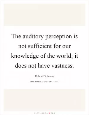 The auditory perception is not sufficient for our knowledge of the world; it does not have vastness Picture Quote #1