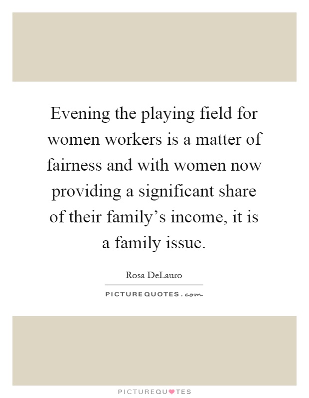 Evening the playing field for women workers is a matter of fairness and with women now providing a significant share of their family's income, it is a family issue Picture Quote #1