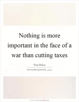 Nothing is more important in the face of a war than cutting taxes Picture Quote #1
