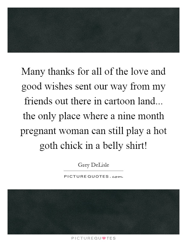 Many thanks for all of the love and good wishes sent our way from my friends out there in cartoon land... the only place where a nine month pregnant woman can still play a hot goth chick in a belly shirt! Picture Quote #1