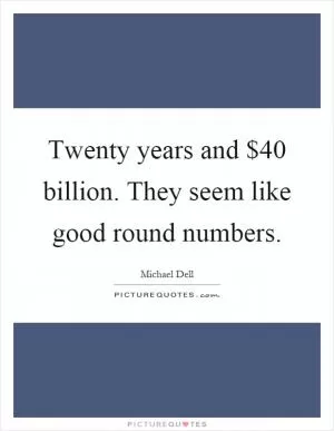 Twenty years and $40 billion. They seem like good round numbers Picture Quote #1