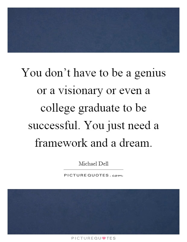 You don't have to be a genius or a visionary or even a college graduate to be successful. You just need a framework and a dream Picture Quote #1