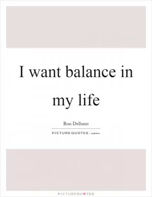 I want balance in my life Picture Quote #1