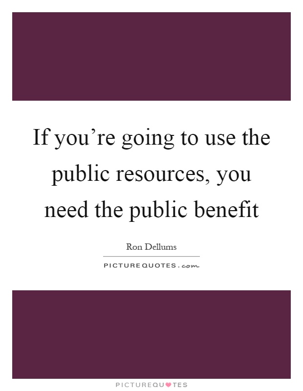 If you're going to use the public resources, you need the public benefit Picture Quote #1