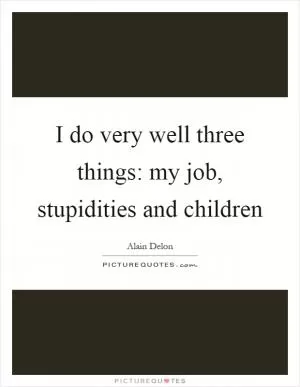 I do very well three things: my job, stupidities and children Picture Quote #1