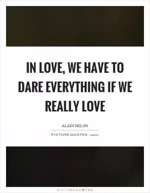 In love, we have to dare everything if we really love Picture Quote #1