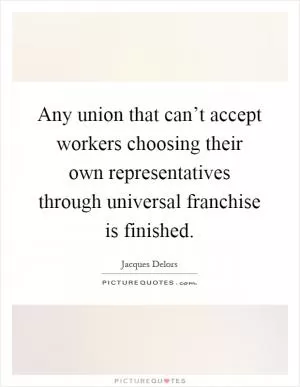 Any union that can’t accept workers choosing their own representatives through universal franchise is finished Picture Quote #1