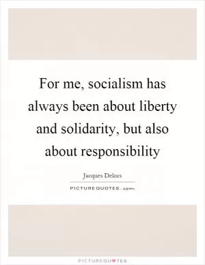 For me, socialism has always been about liberty and solidarity, but also about responsibility Picture Quote #1