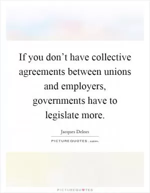 If you don’t have collective agreements between unions and employers, governments have to legislate more Picture Quote #1