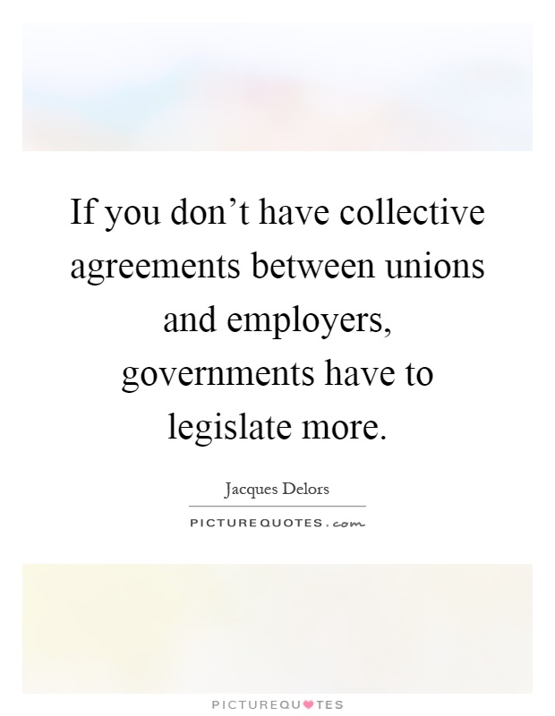 If you don't have collective agreements between unions and employers, governments have to legislate more Picture Quote #1