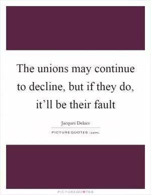 The unions may continue to decline, but if they do, it’ll be their fault Picture Quote #1