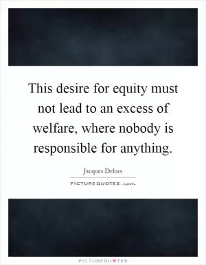 This desire for equity must not lead to an excess of welfare, where nobody is responsible for anything Picture Quote #1
