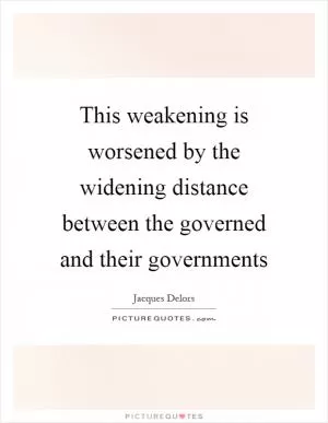 This weakening is worsened by the widening distance between the governed and their governments Picture Quote #1