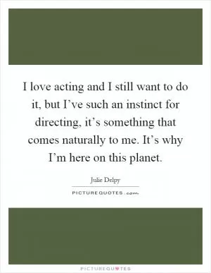 I love acting and I still want to do it, but I’ve such an instinct for directing, it’s something that comes naturally to me. It’s why I’m here on this planet Picture Quote #1