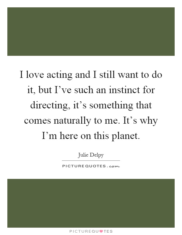 I love acting and I still want to do it, but I've such an instinct for directing, it's something that comes naturally to me. It's why I'm here on this planet Picture Quote #1