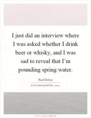 I just did an interview where I was asked whether I drink beer or whisky, and I was sad to reveal that I’m pounding spring water Picture Quote #1