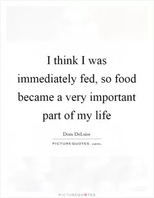 I think I was immediately fed, so food became a very important part of my life Picture Quote #1