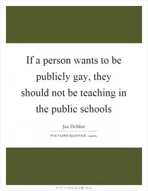 If a person wants to be publicly gay, they should not be teaching in the public schools Picture Quote #1