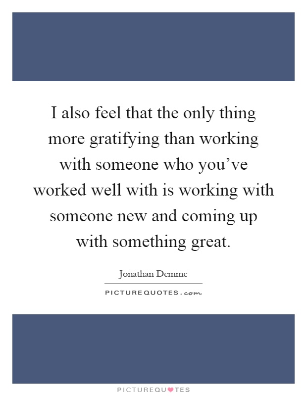 I also feel that the only thing more gratifying than working with someone who you've worked well with is working with someone new and coming up with something great Picture Quote #1