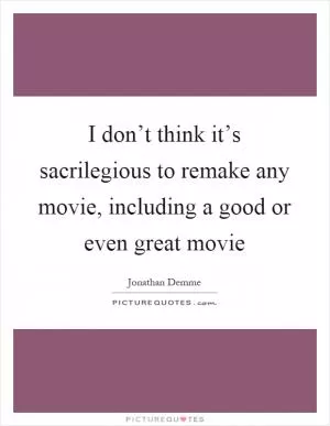 I don’t think it’s sacrilegious to remake any movie, including a good or even great movie Picture Quote #1