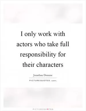 I only work with actors who take full responsibility for their characters Picture Quote #1