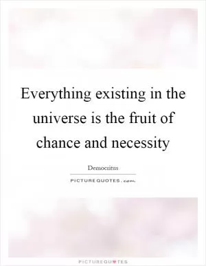 Everything existing in the universe is the fruit of chance and necessity Picture Quote #1