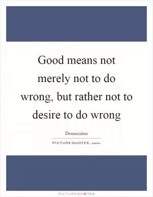 Good means not merely not to do wrong, but rather not to desire to do wrong Picture Quote #1