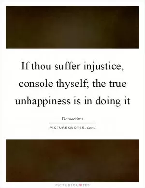 If thou suffer injustice, console thyself; the true unhappiness is in doing it Picture Quote #1