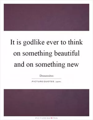 It is godlike ever to think on something beautiful and on something new Picture Quote #1